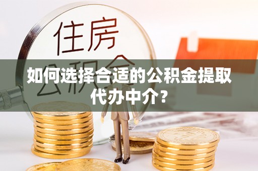 顺城如何选择合适的公积金提取代办中介？