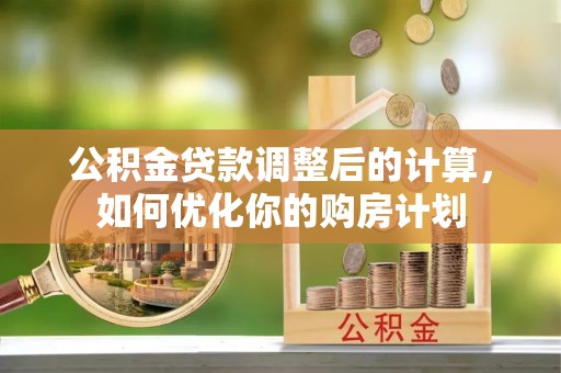 顺城公积金贷款调整后的计算，如何优化你的购房计划