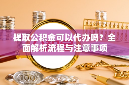 顺城提取公积金可以代办吗？全面解析流程与注意事项