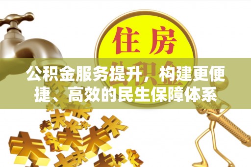 顺城公积金服务提升，构建更便捷、高效的民生保障体系