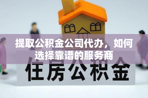 顺城提取公积金公司代办，如何选择靠谱的服务商
