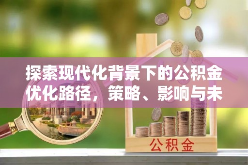 顺城探索现代化背景下的公积金优化路径，策略、影响与未来展望