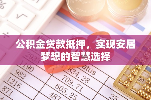 顺城公积金贷款抵押，实现安居梦想的智慧选择
