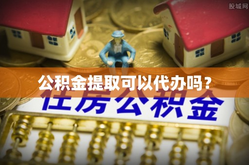 顺城公积金提取可以代办吗？