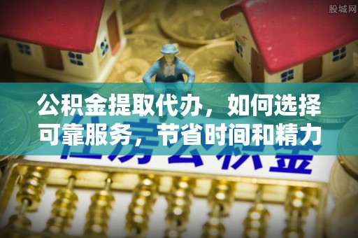 顺城公积金提取代办，如何选择可靠服务，节省时间和精力？