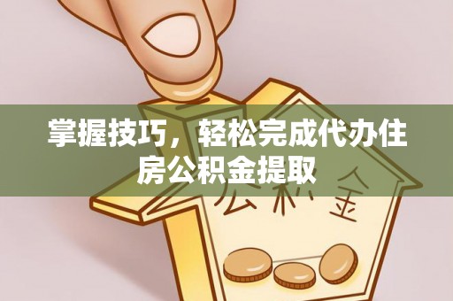 顺城掌握技巧，轻松完成代办住房公积金提取
