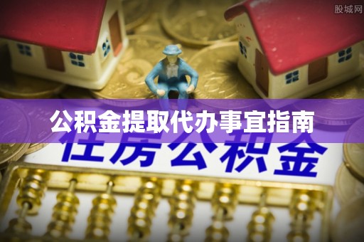 顺城公积金提取代办事宜指南