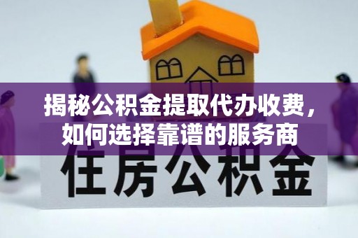 顺城揭秘公积金提取代办收费，如何选择靠谱的服务商