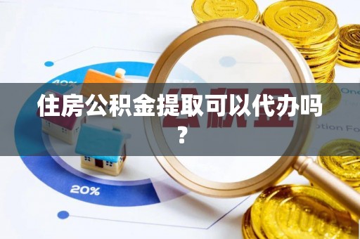 顺城住房公积金提取可以代办吗？