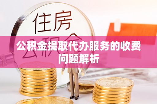 顺城公积金提取代办服务的收费问题解析