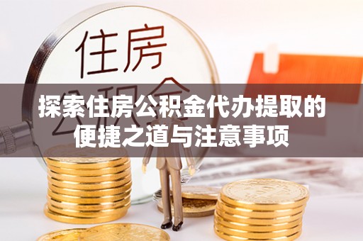 顺城探索住房公积金代办提取的便捷之道与注意事项