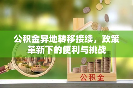 顺城公积金异地转移接续，政策革新下的便利与挑战
