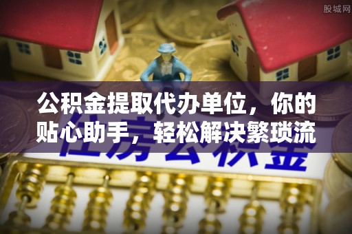 顺城公积金提取代办单位，你的贴心助手，轻松解决繁琐流程