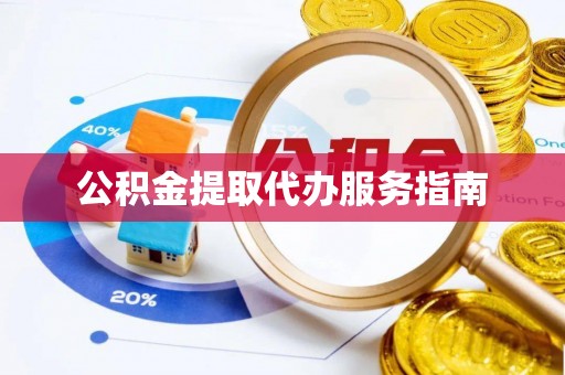 顺城公积金提取代办服务指南