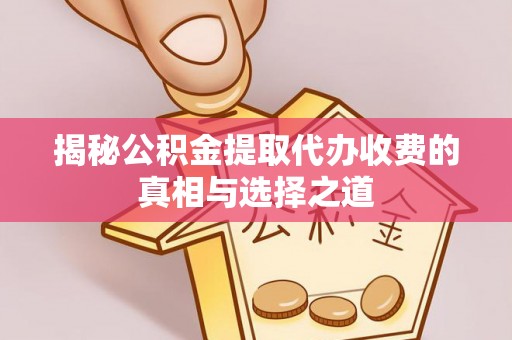 顺城揭秘公积金提取代办收费的真相与选择之道