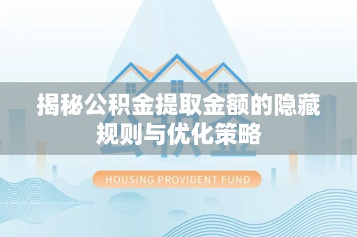 顺城揭秘公积金提取金额的隐藏规则与优化策略