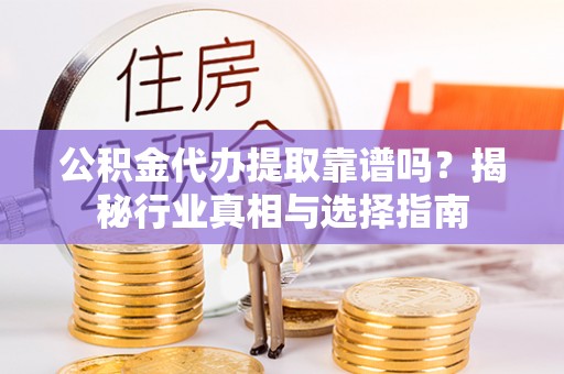 顺城公积金代办提取靠谱吗？揭秘行业真相与选择指南