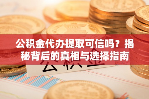 顺城公积金代办提取可信吗？揭秘背后的真相与选择指南