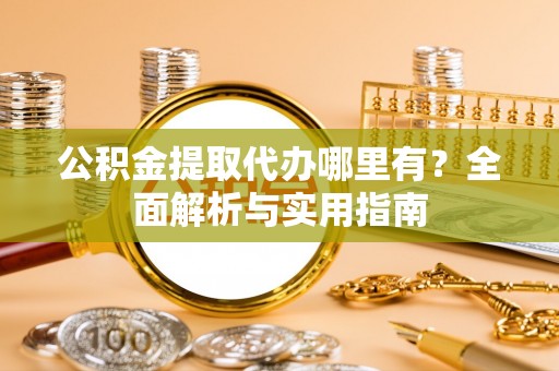 顺城公积金提取代办哪里有？全面解析与实用指南