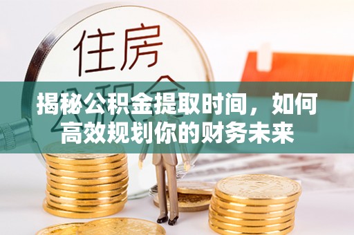 顺城揭秘公积金提取时间，如何高效规划你的财务未来