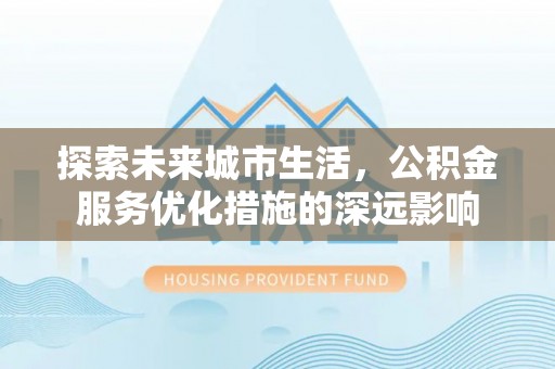 顺城探索未来城市生活，公积金服务优化措施的深远影响