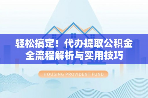 顺城轻松搞定！代办提取公积金全流程解析与实用技巧