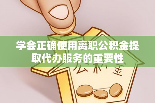 顺城学会正确使用离职公积金提取代办服务的重要性
