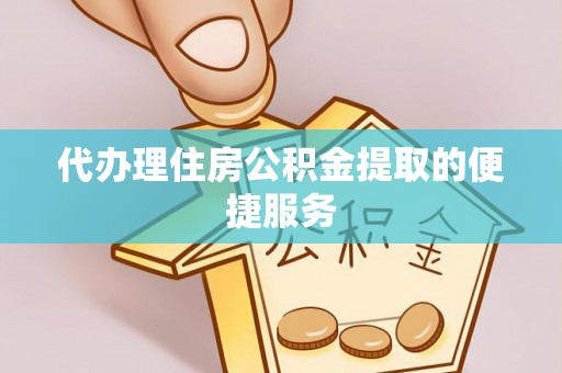 顺城代办理住房公积金提取的便捷服务