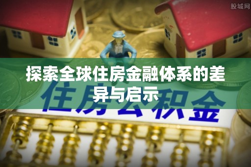 顺城探索全球住房金融体系的差异与启示