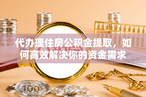 顺城代办理住房公积金提取，如何高效解决你的资金需求