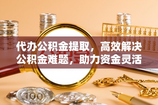 顺城代办公积金提取，高效解决公积金难题，助力资金灵活使用