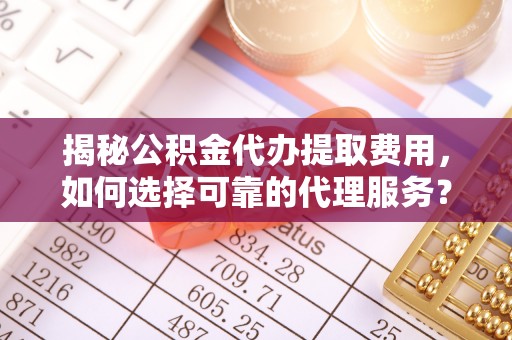 顺城揭秘公积金代办提取费用，如何选择可靠的代理服务？
