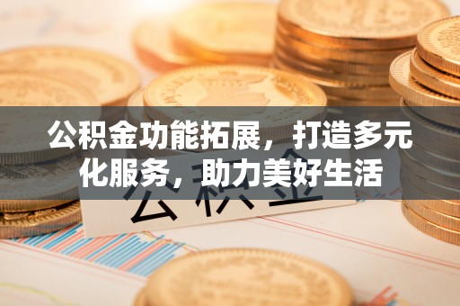 顺城公积金功能拓展，打造多元化服务，助力美好生活
