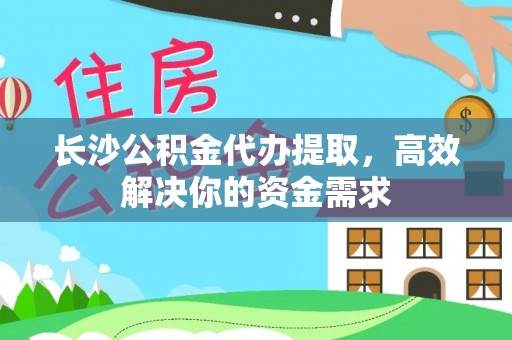 顺城长沙公积金代办提取，高效解决你的资金需求