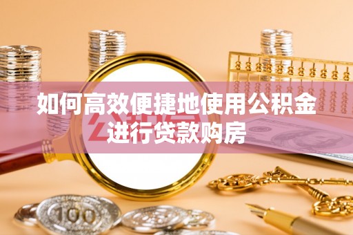 顺城如何高效便捷地使用公积金进行贷款购房