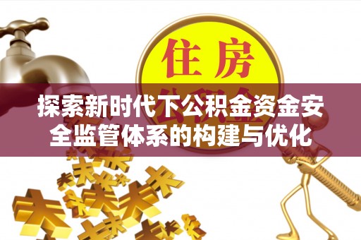 顺城探索新时代下公积金资金安全监管体系的构建与优化