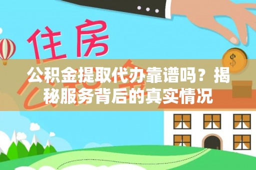 顺城公积金提取代办靠谱吗？揭秘服务背后的真实情况