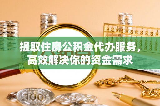 顺城提取住房公积金代办服务，高效解决你的资金需求