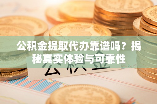 顺城公积金提取代办靠谱吗？揭秘真实体验与可靠性