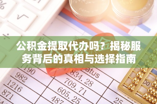 顺城公积金提取代办吗？揭秘服务背后的真相与选择指南