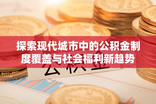 顺城探索现代城市中的公积金制度覆盖与社会福利新趋势