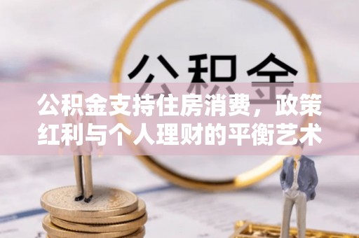 顺城公积金支持住房消费，政策红利与个人理财的平衡艺术