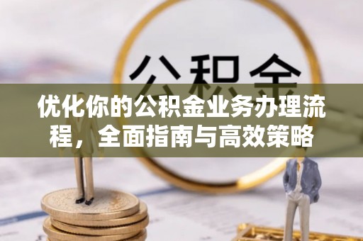 顺城优化你的公积金业务办理流程，全面指南与高效策略