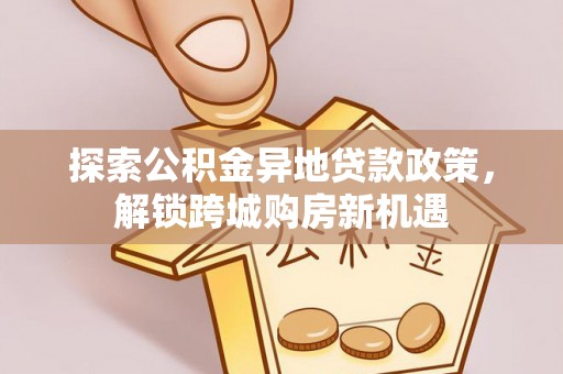 顺城探索公积金异地贷款政策，解锁跨城购房新机遇