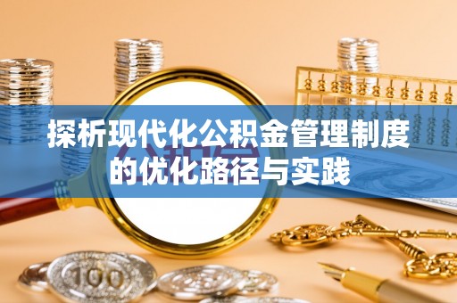 顺城探析现代化公积金管理制度的优化路径与实践