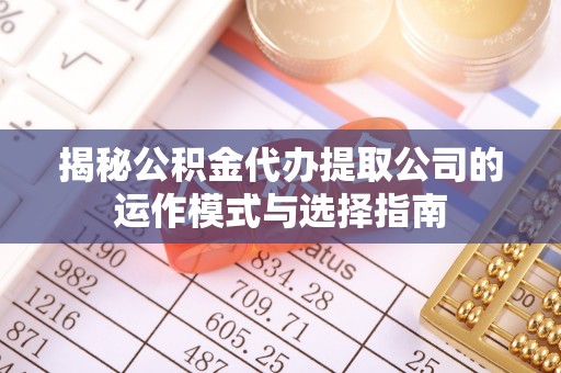 顺城揭秘公积金代办提取公司的运作模式与选择指南