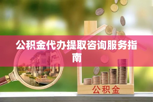 顺城公积金代办提取咨询服务指南