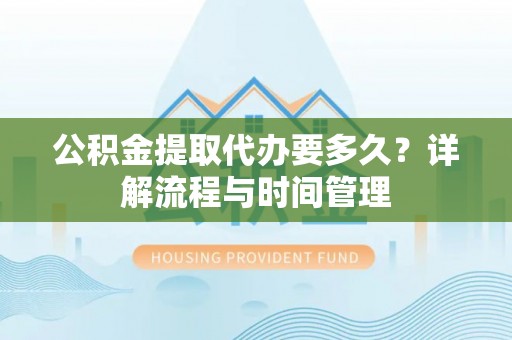 顺城公积金提取代办要多久？详解流程与时间管理