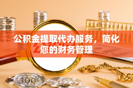 顺城公积金提取代办服务，简化您的财务管理