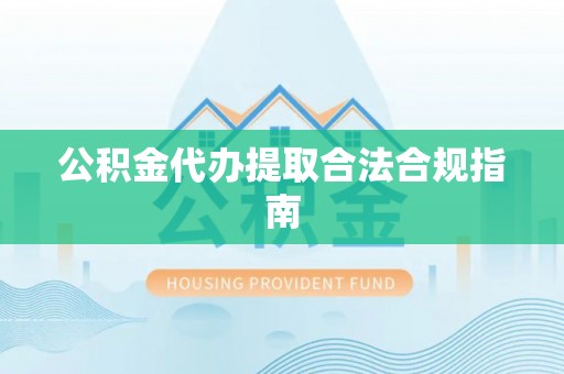 顺城公积金代办提取合法合规指南